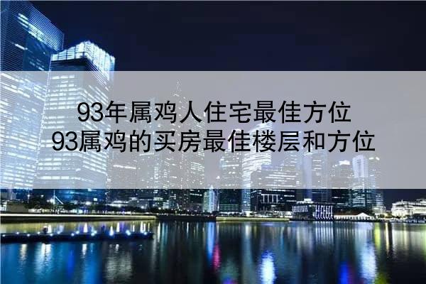 93年属鸡人住宅最佳方位 93属鸡的买房最佳楼层和方位