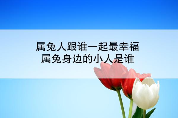 属兔人跟谁一起最幸福 属兔身边的小人是谁