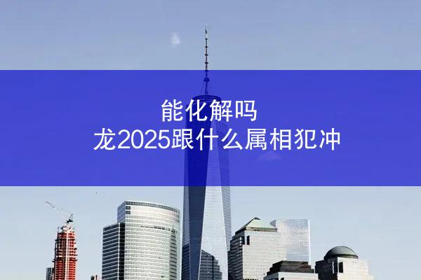 能化解吗 龙2025跟什么属相犯冲