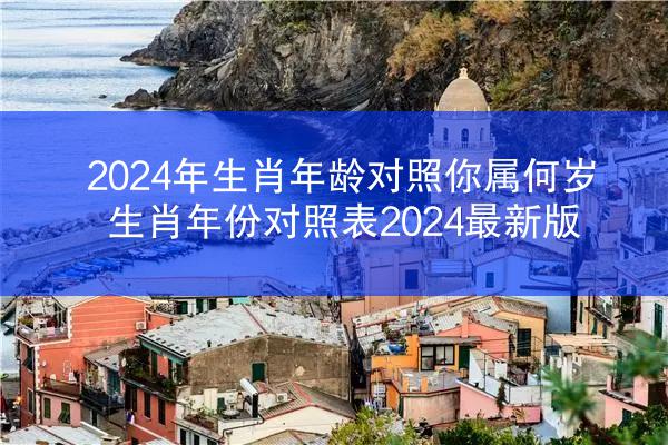 2024年生肖年龄对照你属何岁 生肖年份对照表2024最新版