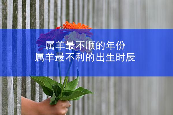 属羊最不顺的年份 属羊最不利的出生时辰