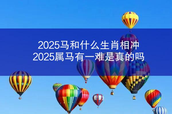 2025马和什么生肖相冲 2025属马有一难是真的吗