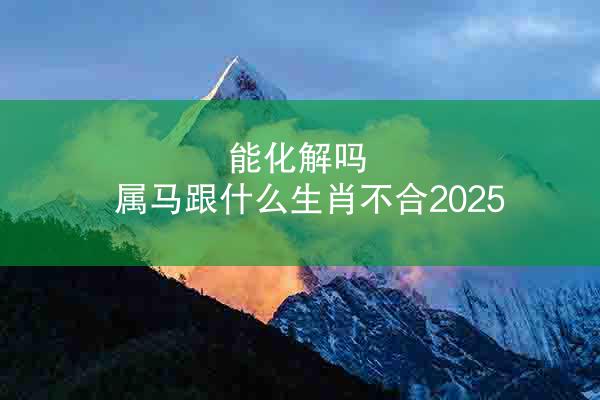 能化解吗 属马跟什么生肖不合2025