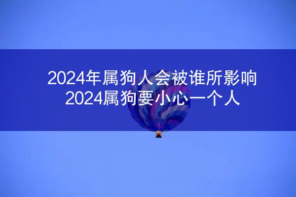 2024年属狗人会被谁所影响 2024属狗要小心一个人