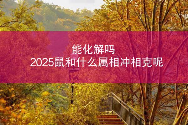 能化解吗 2025鼠和什么属相冲相克呢