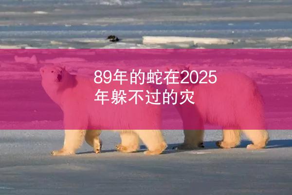 89年的蛇在2025年躲不过的灾