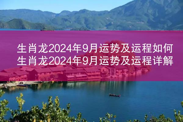 生肖龙2024年9月运势及运程如何 生肖龙2024年9月运势及运程详解