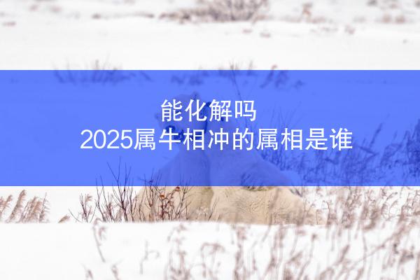 能化解吗 2025属牛相冲的属相是谁