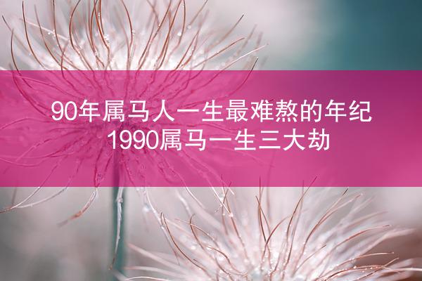 90年属马人一生最难熬的年纪 1990属马一生三大劫