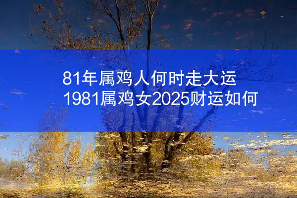 81年属鸡人何时走大运 1981属鸡女2025财运如何