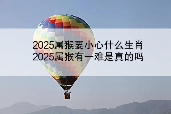 2025属猴要小心什么生肖 2025属猴有一难是真的吗