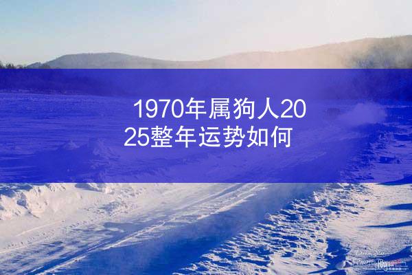 1970年属狗人2025整年运势如何