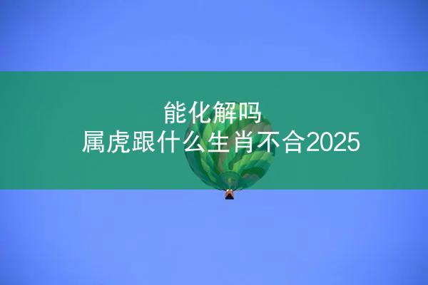 能化解吗 属虎跟什么生肖不合2025