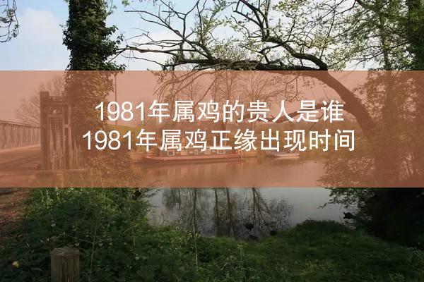 1981年属鸡的贵人是谁 1981年属鸡正缘出现时间