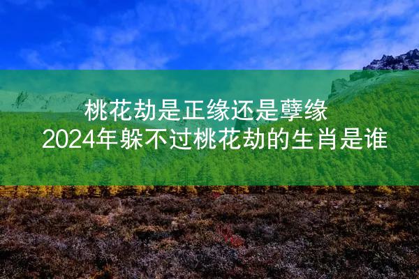 桃花劫是正缘还是孽缘 2024年躲不过桃花劫的生肖是谁