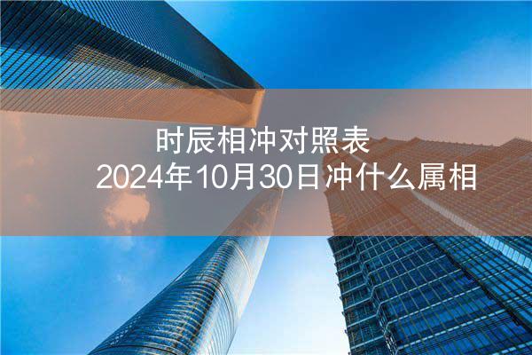 时辰相冲对照表 2024年10月30日冲什么属相