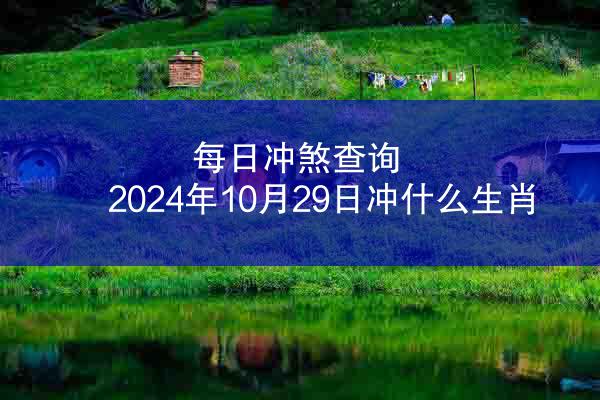 每日冲煞查询 2024年10月29日冲什么生肖