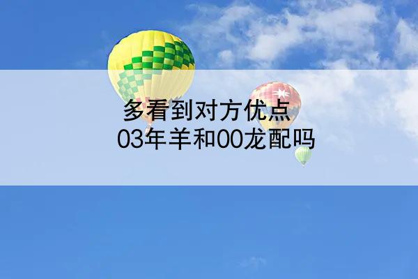 多看到对方优点 03年羊和00龙配吗