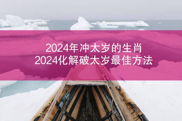 2024年冲太岁的生肖，2024化解破太岁最佳方法