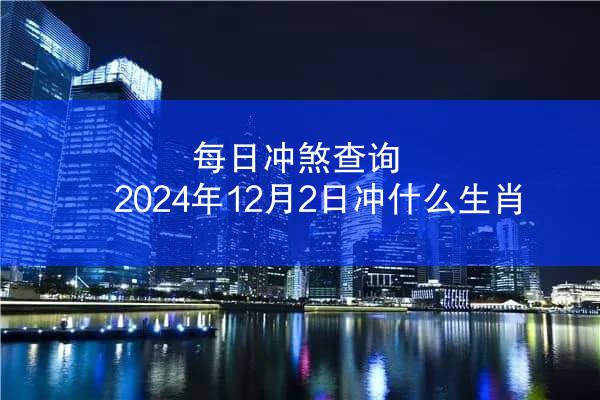 每日冲煞查询 2024年12月2日冲什么生肖