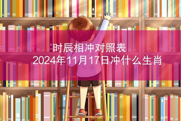 时辰相冲对照表 2024年11月17日冲什么生肖