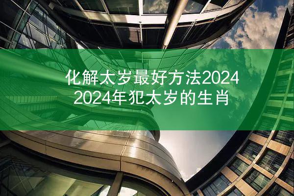 化解太岁最好方法2024 2024年犯太岁的生肖