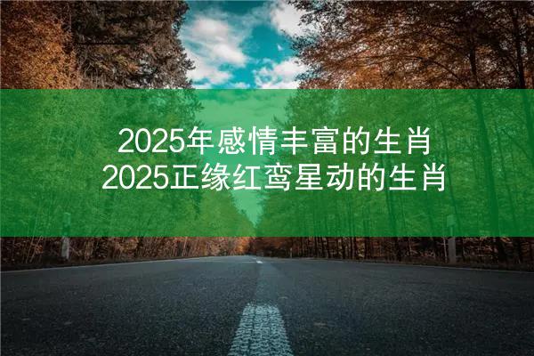 2025年感情丰富的生肖 2025正缘红鸾星动的生肖