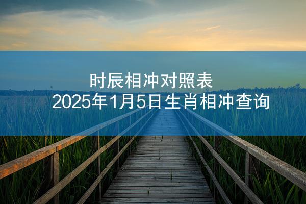 时辰相冲对照表 2025年1月5日生肖相冲查询