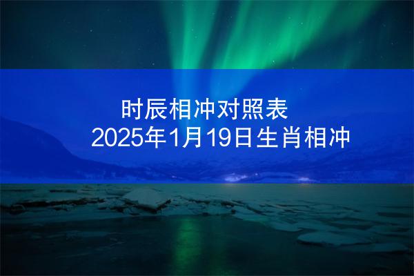 时辰相冲对照表 2025年1月19日生肖相冲