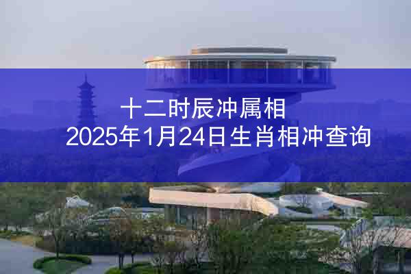 十二时辰冲属相 2025年1月24日生肖相冲查询