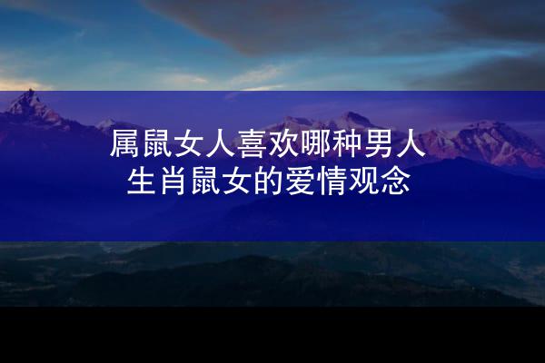 属鼠女人喜欢哪种男人 生肖鼠女的爱情观念